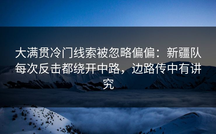 大满贯冷门线索被忽略偏偏：新疆队每次反击都绕开中路，边路传中有讲究