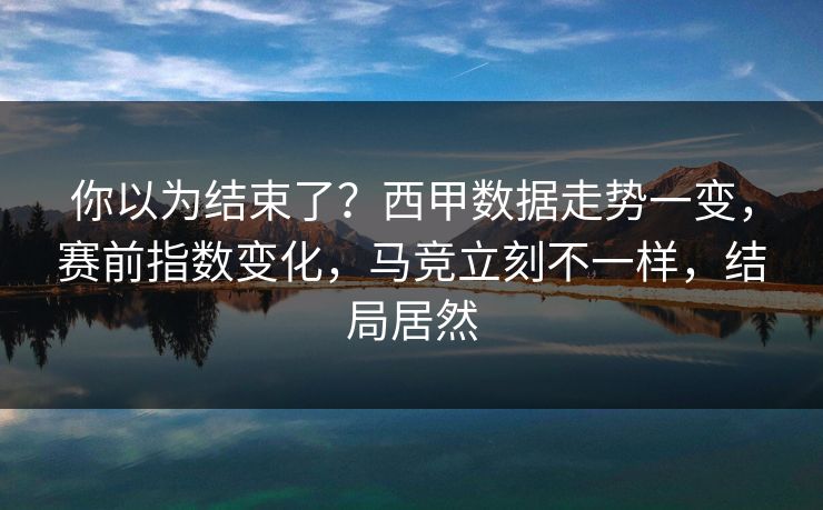 你以为结束了？西甲数据走势一变，赛前指数变化，马竞立刻不一样，结局居然