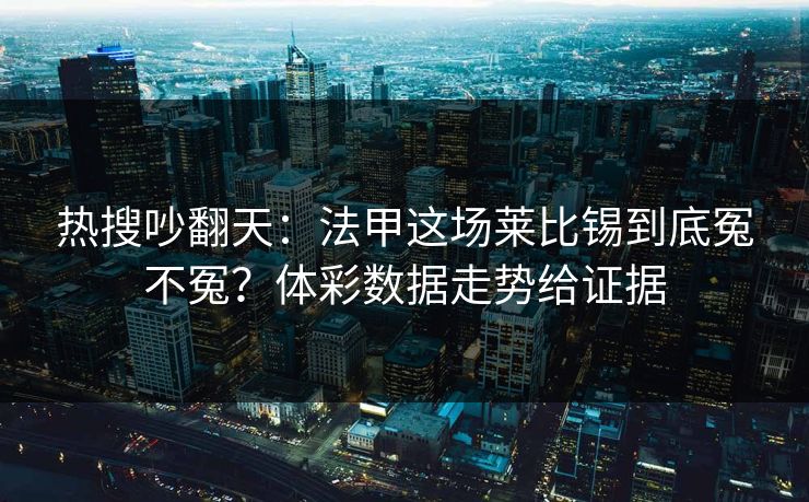 热搜吵翻天：法甲这场莱比锡到底冤不冤？体彩数据走势给证据