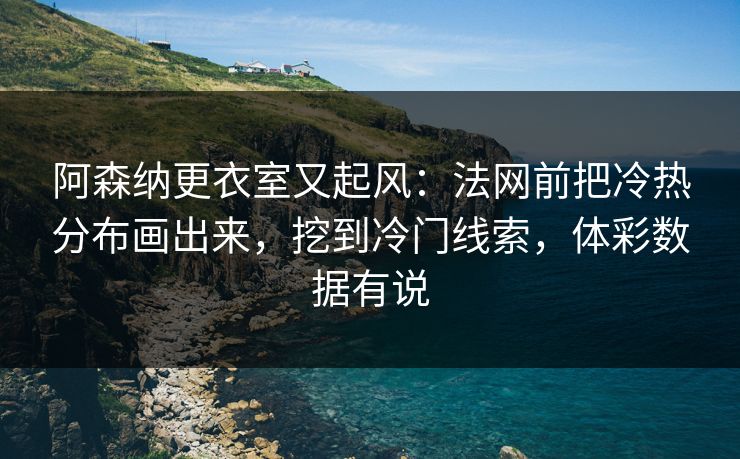 阿森纳更衣室又起风：法网前把冷热分布画出来，挖到冷门线索，体彩数据有说