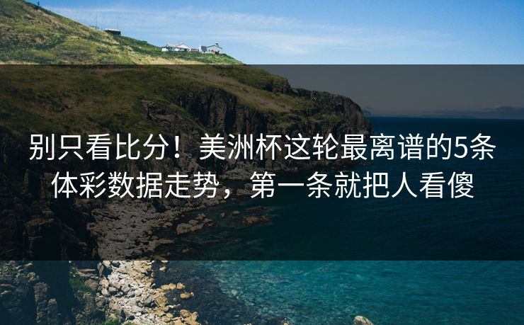 别只看比分！美洲杯这轮最离谱的5条体彩数据走势，第一条就把人看傻
