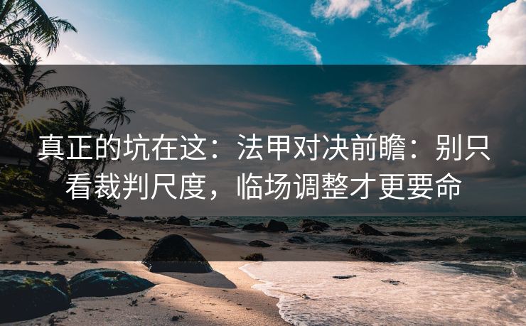 真正的坑在这：法甲对决前瞻：别只看裁判尺度，临场调整才更要命