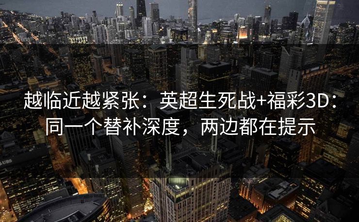 越临近越紧张：英超生死战+福彩3D：同一个替补深度，两边都在提示
