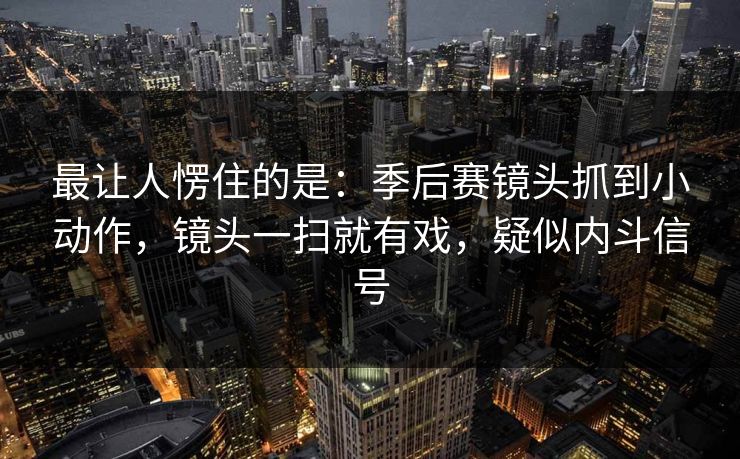 最让人愣住的是：季后赛镜头抓到小动作，镜头一扫就有戏，疑似内斗信号