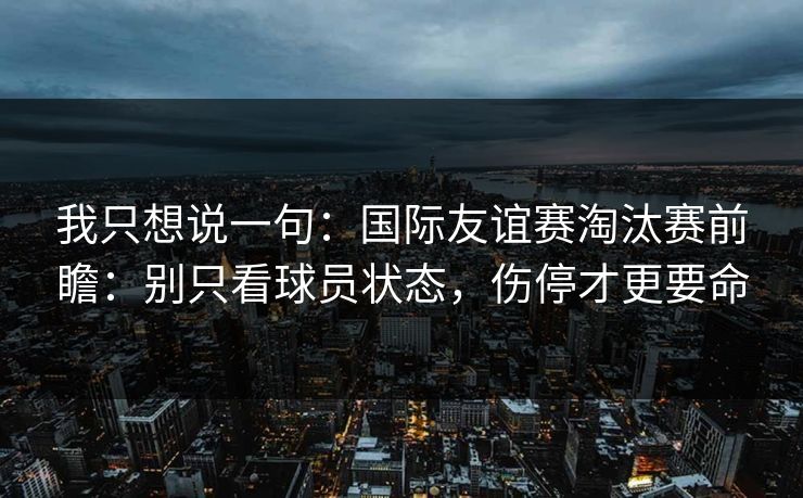 我只想说一句：国际友谊赛淘汰赛前瞻：别只看球员状态，伤停才更要命