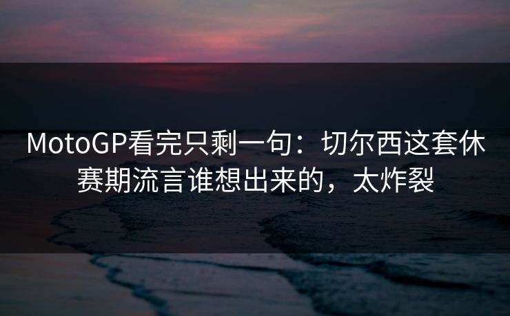 MotoGP看完只剩一句：切尔西这套休赛期流言谁想出来的，太炸裂