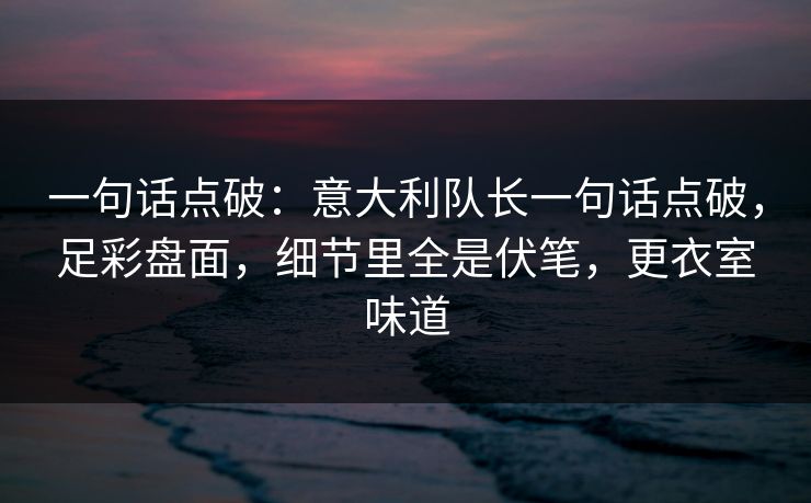 一句话点破：意大利队长一句话点破，足彩盘面，细节里全是伏笔，更衣室味道