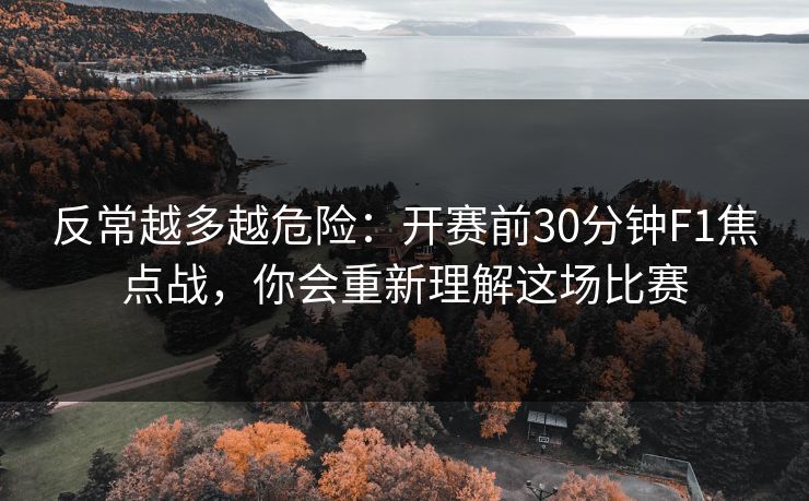 反常越多越危险：开赛前30分钟F1焦点战，你会重新理解这场比赛