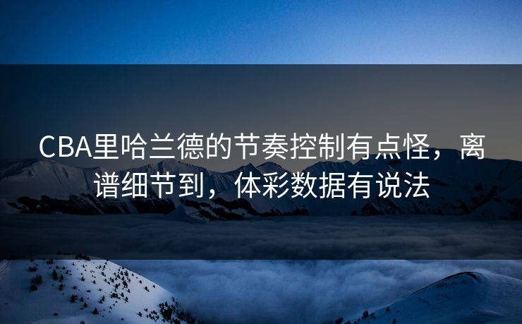 CBA里哈兰德的节奏控制有点怪，离谱细节到，体彩数据有说法
