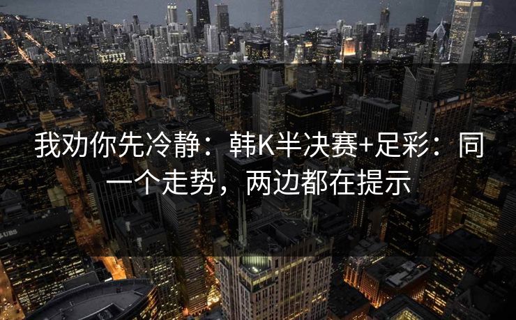 我劝你先冷静：韩K半决赛+足彩：同一个走势，两边都在提示
