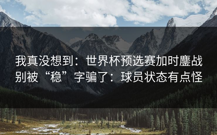 我真没想到：世界杯预选赛加时鏖战别被“稳”字骗了：球员状态有点怪