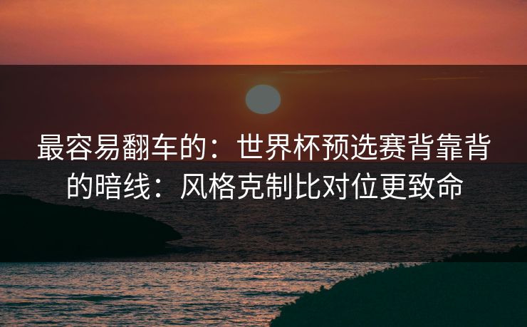 最容易翻车的：世界杯预选赛背靠背的暗线：风格克制比对位更致命