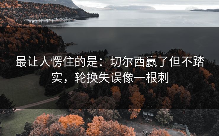 最让人愣住的是:切尔西赢了但不踏实,轮换失误像一根刺 最让人愣住的是:切尔西赢了但不踏实,轮换失误像一根刺