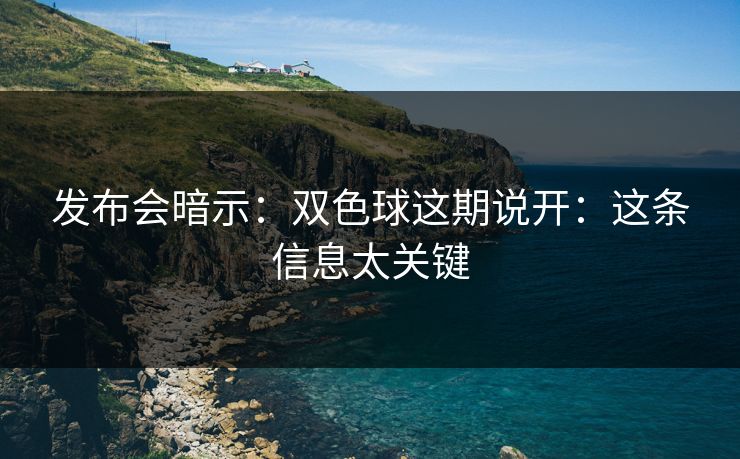 发布会暗示:双色球这期说开:这条信息太关键 发布会暗示:双色球这期说开:这条信息太关键