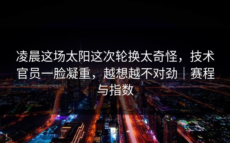 凌晨这场太阳这次轮换太奇怪,技术官员一脸凝重,越想越不对劲|赛程与指数 凌晨这场太阳这次轮换太奇怪,技术官员一脸凝重,越想越不对劲|赛程与指数