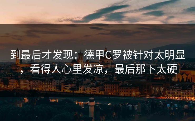 到最后才发现：德甲C罗被针对太明显，看得人心里发凉，最后那下太硬