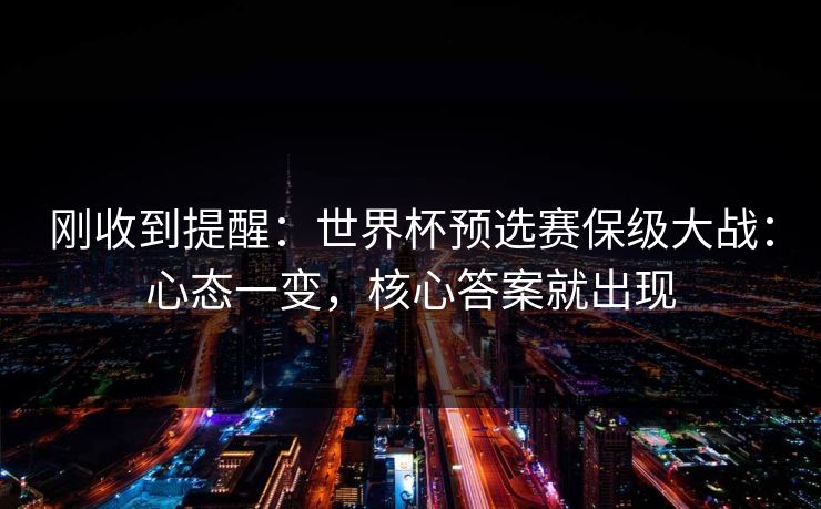 刚收到提醒:世界杯预选赛保级大战:心态一变,核心答案就出现 刚收到提醒:世界杯预选赛保级大战:心态一变,核心答案就出现