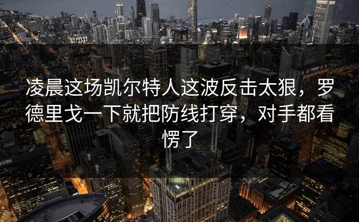 凌晨这场凯尔特人这波反击太狠,罗德里戈一下就把防线打穿,对手都看愣了 凌晨这场凯尔特人这波反击太狠,罗德里戈一下就把防线打穿,对手都看愣了