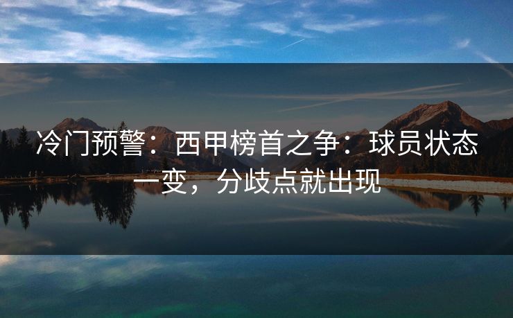 冷门预警：西甲榜首之争：球员状态一变，分歧点就出现