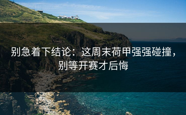 别急着下结论：这周末荷甲强强碰撞，别等开赛才后悔