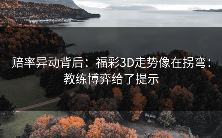 赔率异动背后：福彩3D走势像在拐弯：教练博弈给了提示