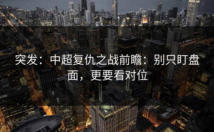 突发：中超复仇之战前瞻：别只盯盘面，更要看对位