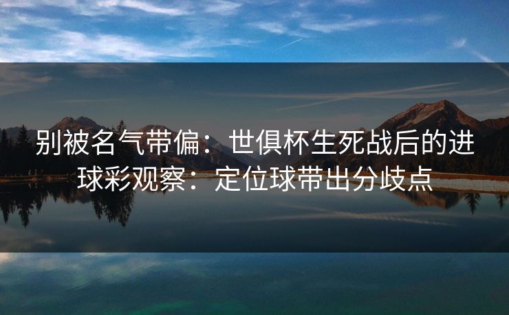 别被名气带偏:世俱杯生死战后的进球彩观察:定位球带出分歧点 别被名气带偏:世俱杯生死战后的进球彩观察:定位球带出分歧点