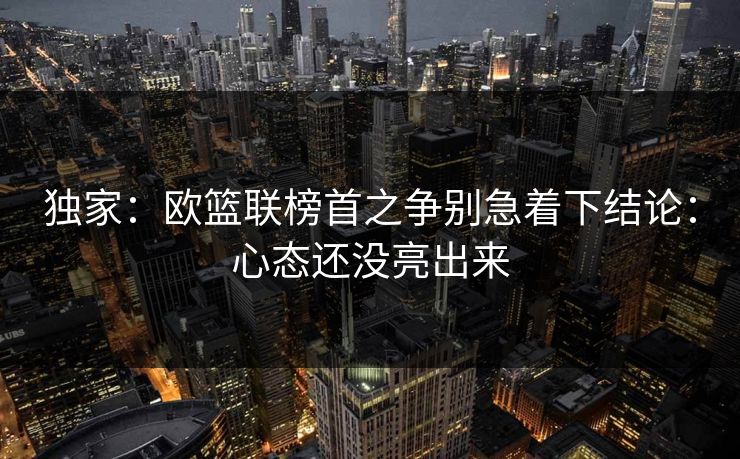 独家:欧篮联榜首之争别急着下结论:心态还没亮出来 独家:欧篮联榜首之争别急着下结论:心态还没亮出来