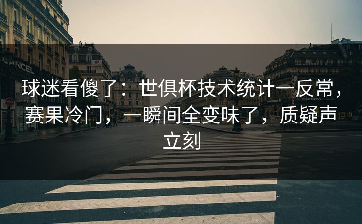 球迷看傻了：世俱杯技术统计一反常，赛果冷门，一瞬间全变味了，质疑声立刻