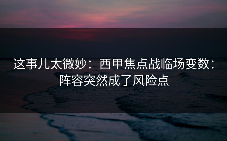 这事儿太微妙：西甲焦点战临场变数：阵容突然成了风险点