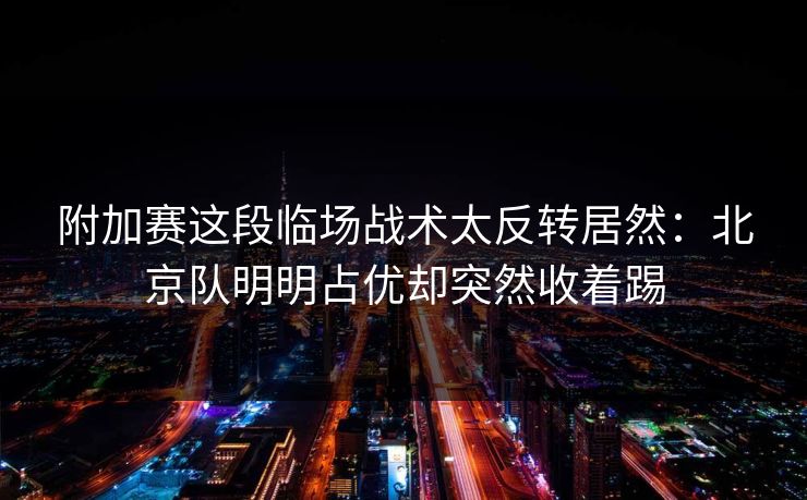 附加赛这段临场战术太反转居然：北京队明明占优却突然收着踢