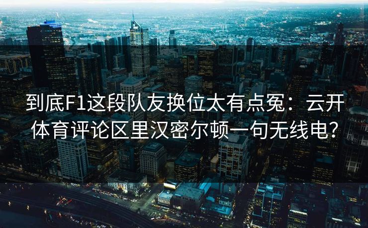 到底F1这段队友换位太有点冤:云开体育评论区里汉密尔顿一句无线电? 到底F1这段队友换位太有点冤:云开体育评论区里汉密尔顿一句无线电?