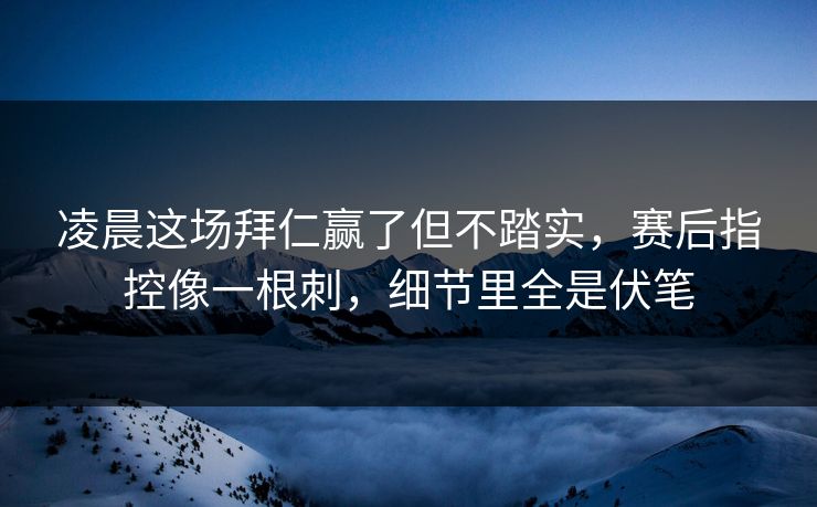 凌晨这场拜仁赢了但不踏实，赛后指控像一根刺，细节里全是伏笔