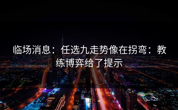 临场消息：任选九走势像在拐弯：教练博弈给了提示