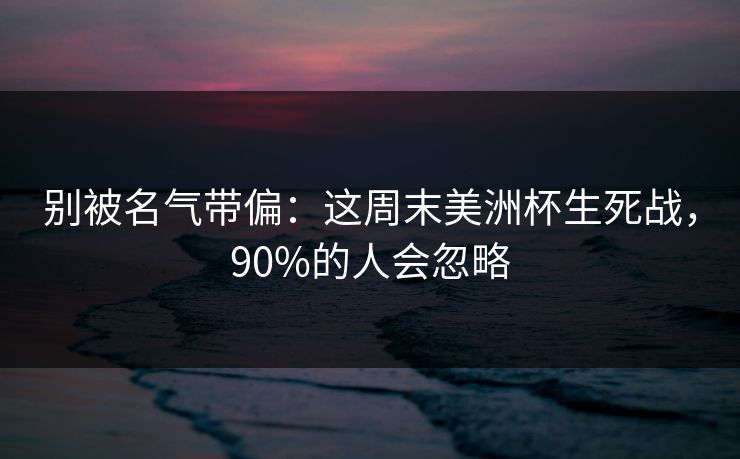 别被名气带偏：这周末美洲杯生死战，90%的人会忽略