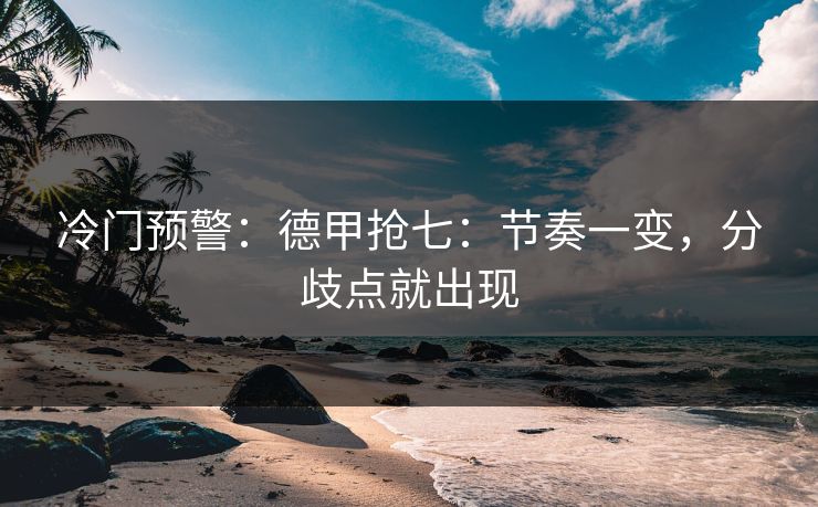 冷门预警：德甲抢七：节奏一变，分歧点就出现