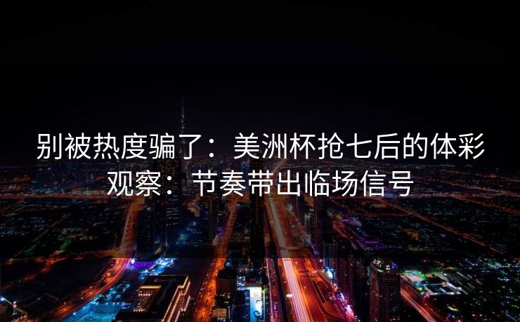 别被热度骗了：美洲杯抢七后的体彩观察：节奏带出临场信号