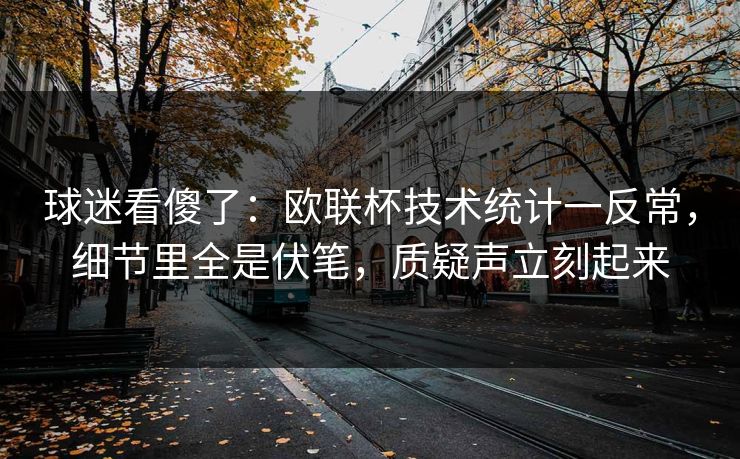 球迷看傻了：欧联杯技术统计一反常，细节里全是伏笔，质疑声立刻起来
